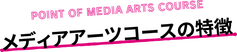 POINT OF MEDIA ARTS COURSE メディアアーツコースの特徴