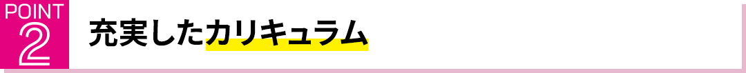 POINT2 充実したカリキュラム